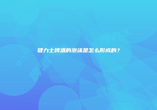 健力士啤酒的泡沫是怎么形成的？