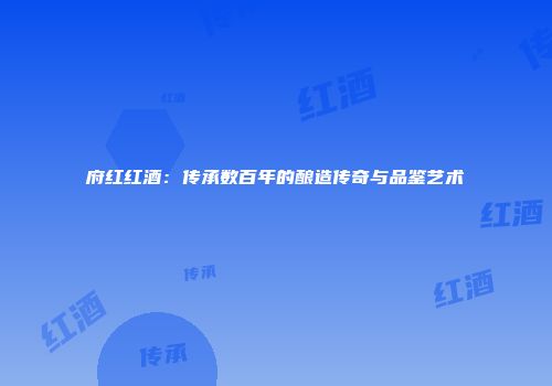 府红红酒：传承数百年的酿造传奇与品鉴艺术