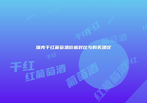 瑞克干红葡萄酒价格对比与购买建议