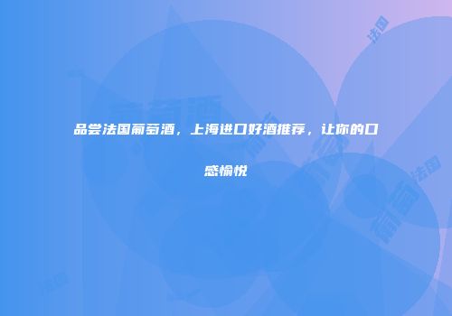 品尝法国葡萄酒，上海进口好酒推荐，让你的口感愉悦