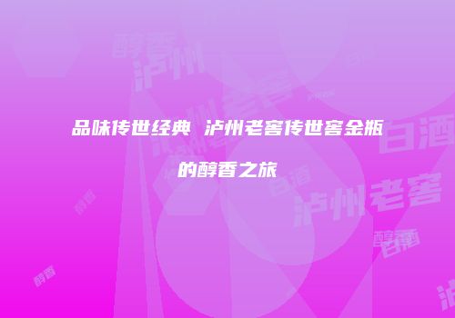 品味传世经典 泸州老窖传世窖金瓶的醇香之旅