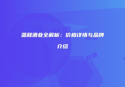 温和酒业全解析：价格详情与品牌介绍