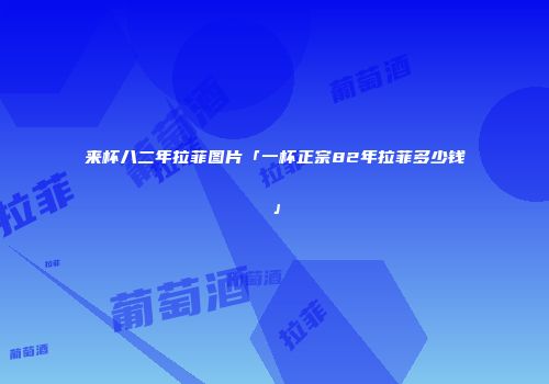 来杯八二年拉菲图片「一杯正宗82年拉菲多少钱」