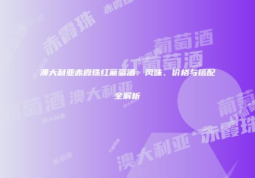 澳大利亚赤霞珠红葡萄酒：风味、价格与搭配全解析
