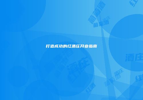打造成功的红酒庄开业指南