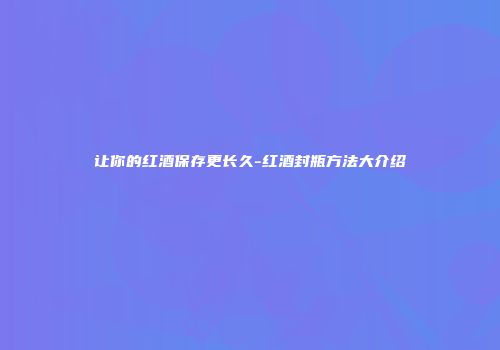 让你的红酒保存更长久-红酒封瓶方法大介绍
