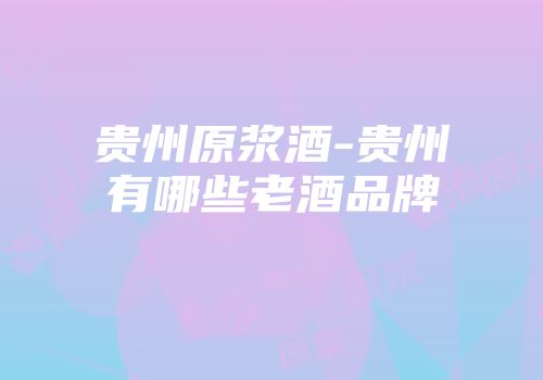 贵州原浆酒-贵州有哪些老酒品牌