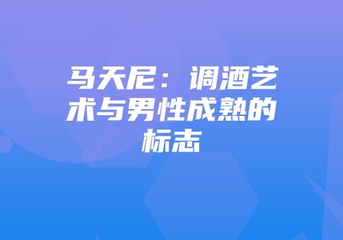 马天尼：调酒艺术与男性成熟的标志