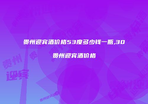 贵州迎宾酒价格53度多少钱一瓶,30贵州迎宾酒价格