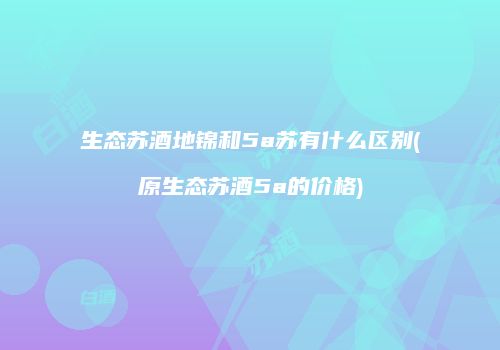生态苏酒地锦和5a苏有什么区别(原生态苏酒5a的价格)