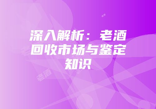 深入解析：老酒回收市场与鉴定知识