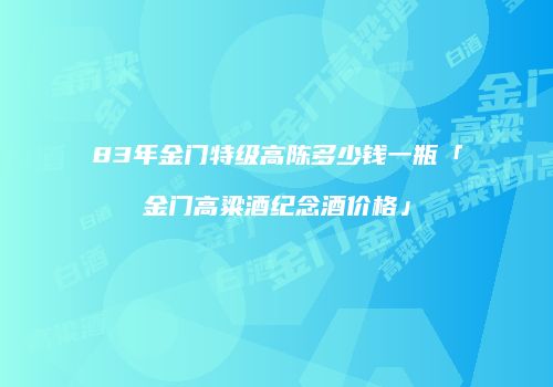 83年金门特级高陈多少钱一瓶「金门高粱酒纪念酒价格」