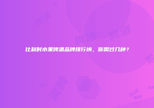 比利时水果啤酒品牌排行榜，你喝过几种？
