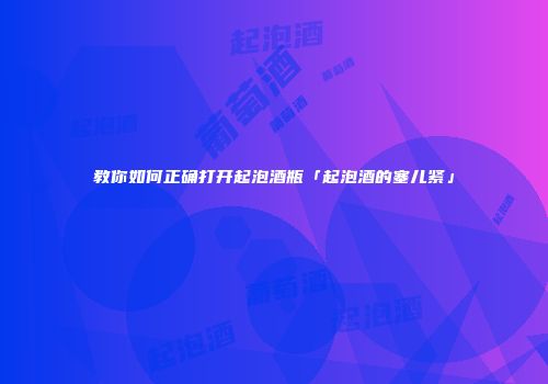 教你如何正确打开起泡酒瓶「起泡酒的塞儿紧」