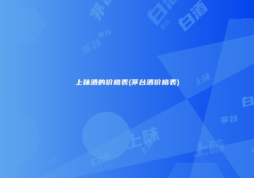 上味酒的价格表(茅台酒价格表)