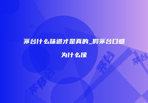 茅台什么味道才是真的_假茅台口感为什么像