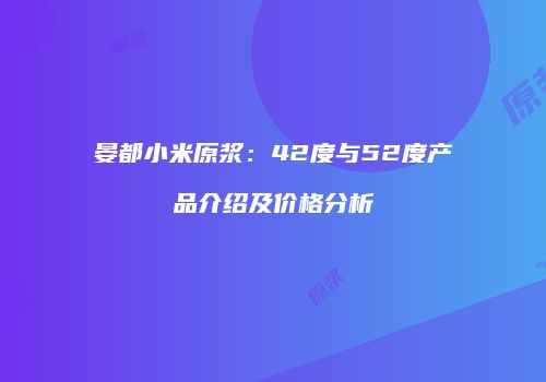 晏都小米原浆：42度与52度产品介绍及价格分析