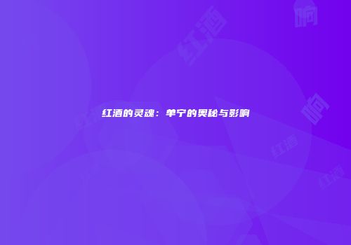 红酒的灵魂：单宁的奥秘与影响