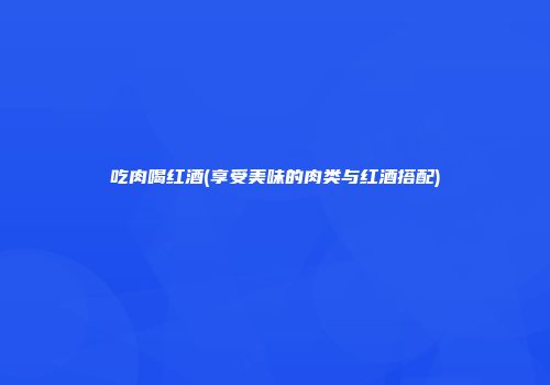 吃肉喝红酒(享受美味的肉类与红酒搭配)