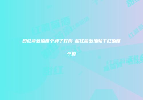 甜红葡萄酒哪个牌子好喝-甜红葡萄酒和干红的哪个好