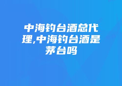 中海钓台酒总代理,中海钓台酒是茅台吗