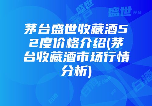 茅台盛世收藏酒52度价格介绍(茅台收藏酒市场行情分析)