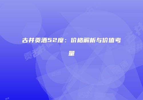 古井贡酒52度：价格解析与价值考量