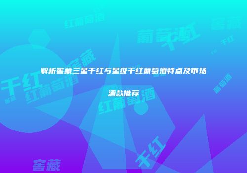 解析窖藏三星干红与星级干红葡萄酒特点及市场酒款推荐