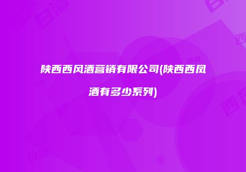 陕西西风酒营销有限公司(陕西西凤酒有多少系列)