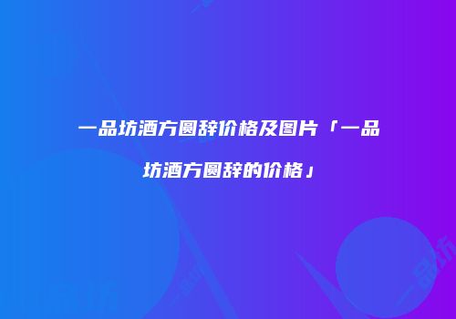 一品坊酒方圆辞价格及图片「一品坊酒方圆辞的价格」