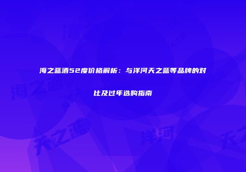 海之蓝酒52度价格解析：与洋河天之蓝等品牌的对比及过年选购指南