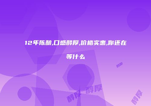12年陈酿,口感醇厚,价格实惠,你还在等什么
