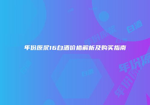 年份原浆16白酒价格解析及购买指南