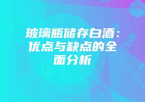 玻璃瓶储存白酒：优点与缺点的全面分析