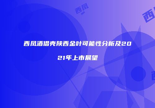 西凤酒借壳陕西金叶可能性分析及2021年上市展望