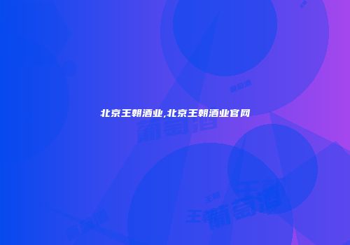 北京王朝酒业,北京王朝酒业官网