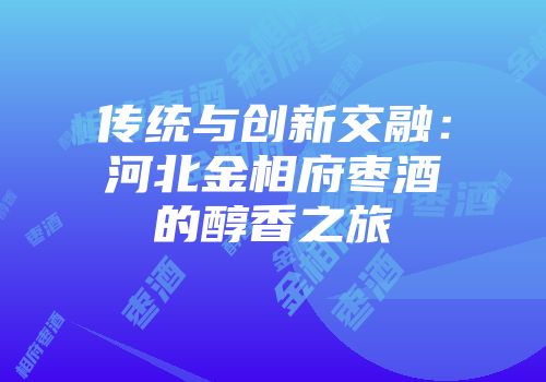 传统与创新交融：河北金相府枣酒的醇香之旅