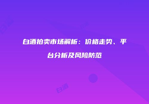 白酒拍卖市场解析：价格走势、平台分析及风险防范
