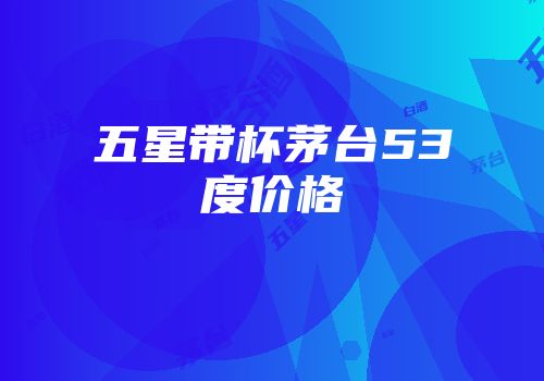 五星带杯茅台53度价格