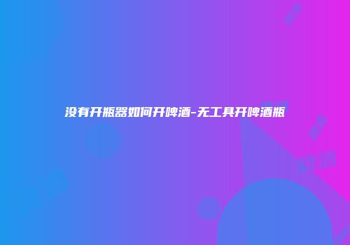 没有开瓶器如何开啤酒-无工具开啤酒瓶