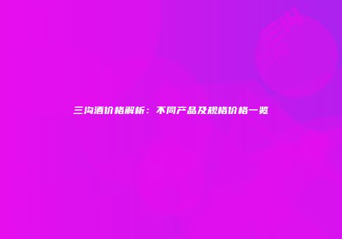 三沟酒价格解析：不同产品及规格价格一览