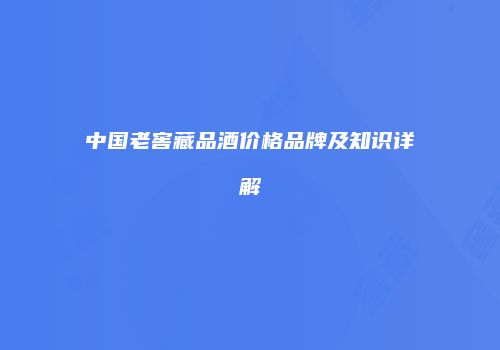 中国老窖藏品酒价格品牌及知识详解
