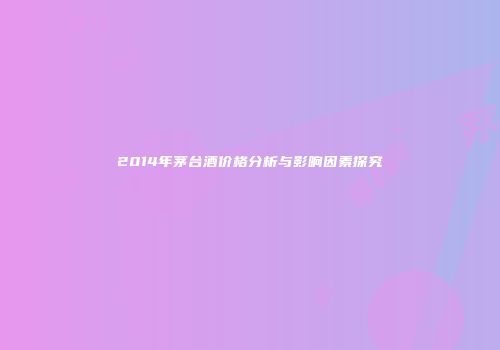 2014年茅台酒价格分析与影响因素探究