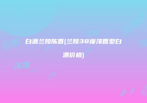 白酒兰陵陈香(兰陵38度浓香型白酒价格)