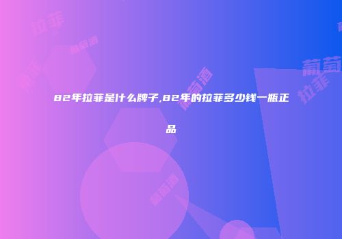 82年拉菲是什么牌子,82年的拉菲多少钱一瓶正品