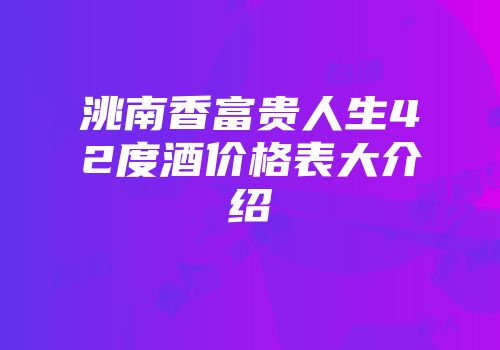 洮南香富贵人生42度酒价格表大介绍