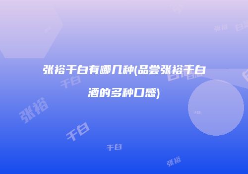 张裕干白有哪几种(品尝张裕干白酒的多种口感)