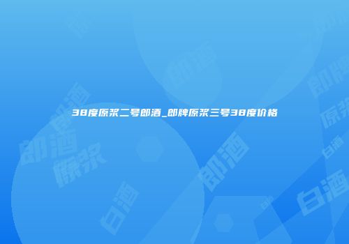 38度原浆二号郎酒_郎牌原浆三号38度价格