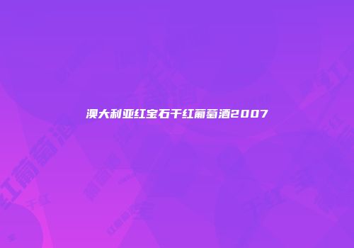 澳大利亚红宝石干红葡萄酒2007
