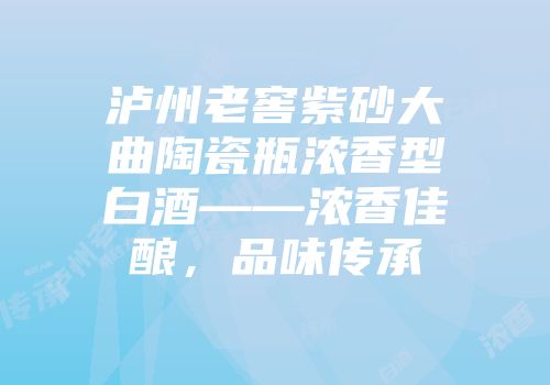 泸州老窖紫砂大曲陶瓷瓶浓香型白酒——浓香佳酿，品味传承